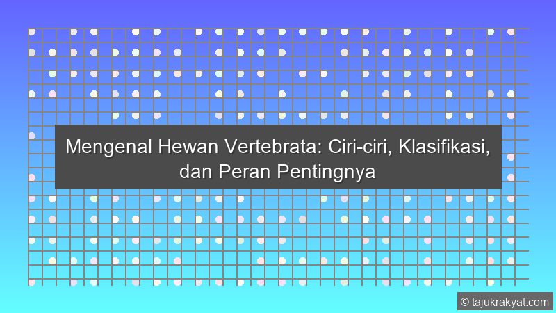 Mengenal Hewan Vertebrata: Ciri-ciri, Klasifikasi, dan Peran Pentingnya