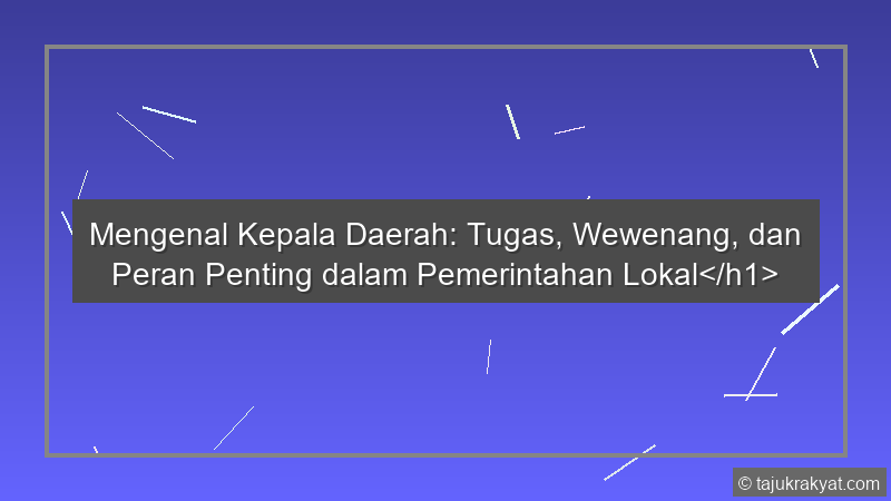 Mengenal Kepala Daerah: Tugas, Wewenang, dan Peran Penting dalam Pemerintahan Lokal</h1>