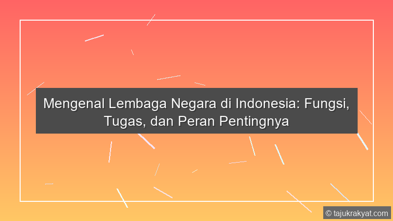 Mengenal Lembaga Negara di Indonesia: Fungsi, Tugas, dan Peran Pentingnya