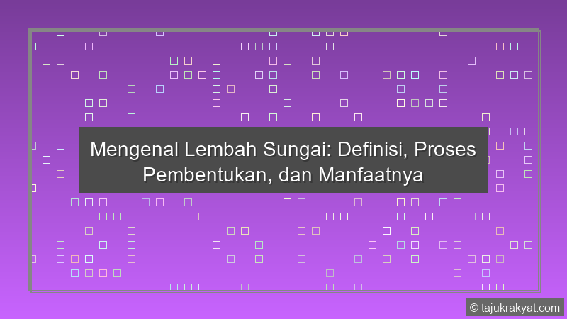Mengenal Lembah Sungai: Definisi, Proses Pembentukan, dan Manfaatnya