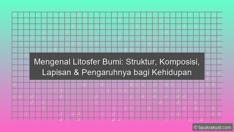 Mengenal Litosfer Bumi: Struktur, Komposisi, Lapisan & Pengaruhnya bagi Kehidupan