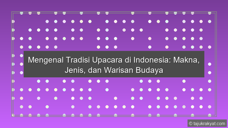 Mengenal Tradisi Upacara di Indonesia: Makna, Jenis, dan Warisan Budaya