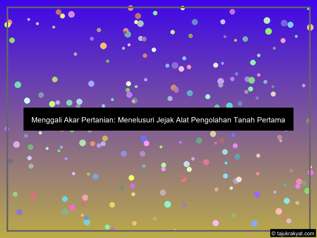 Menggali Akar Pertanian: Menelusuri Jejak Alat Pengolahan Tanah Pertama