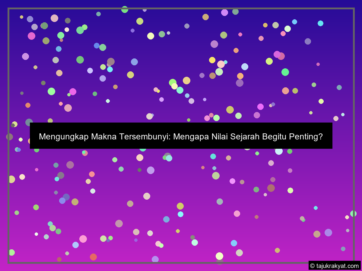 Mengungkap Makna Tersembunyi: Mengapa Nilai Sejarah Begitu Penting?