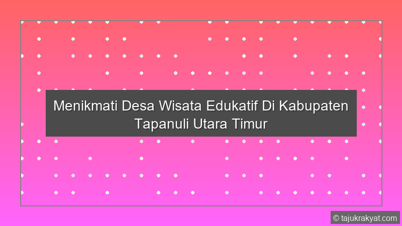 Menikmati Desa Wisata Edukatif Di Kabupaten Tapanuli Utara Timur