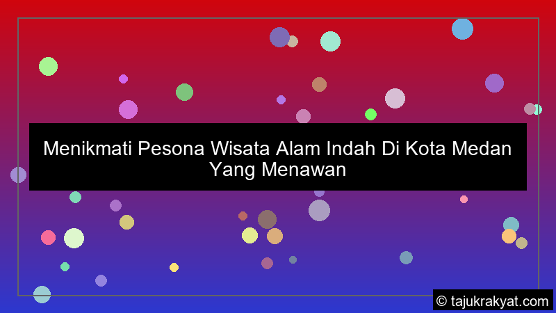 Menikmati Pesona Wisata Alam Indah Di Kota Medan Yang Menawan