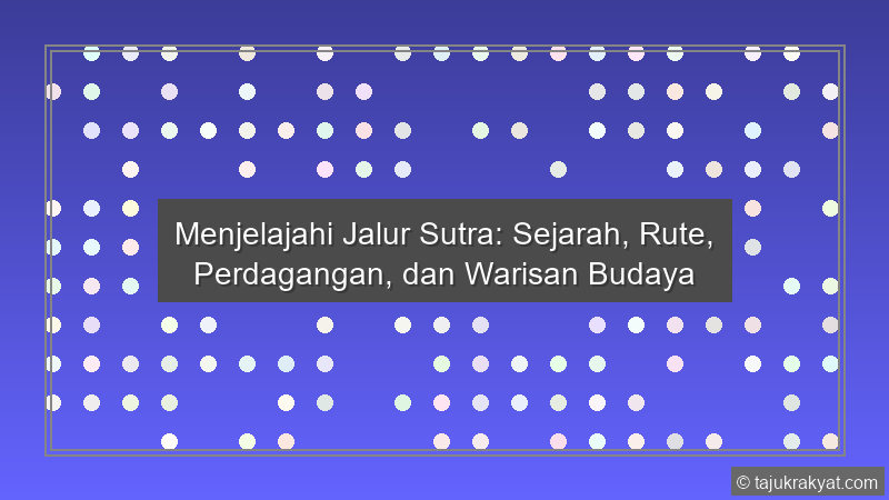 Menjelajahi Jalur Sutra: Sejarah, Rute, Perdagangan, dan Warisan Budaya