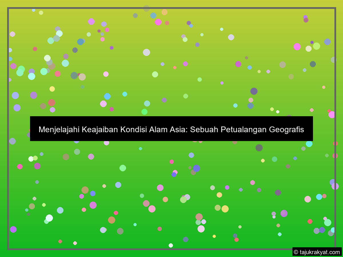 Menjelajahi Keajaiban Kondisi Alam Asia: Sebuah Petualangan Geografis