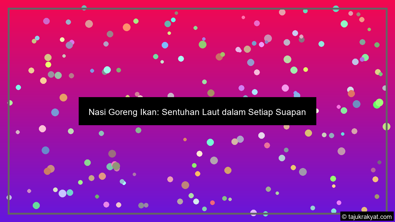 Nasi Goreng Ikan: Sentuhan Laut dalam Setiap Suapan
