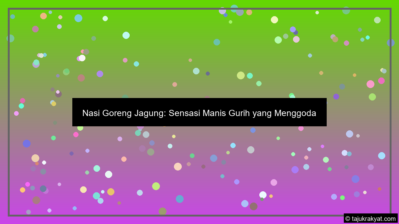 Nasi Goreng Jagung: Sensasi Manis Gurih yang Menggoda