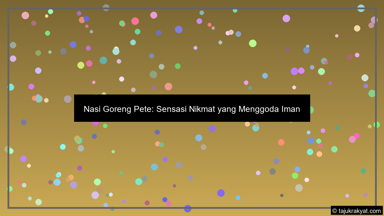 Nasi Goreng Pete: Sensasi Nikmat yang Menggoda Iman