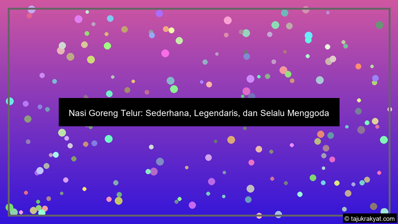 Nasi Goreng Telur: Sederhana, Legendaris, dan Selalu Menggoda