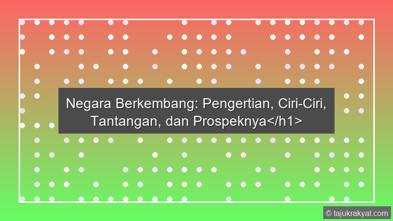 Negara Berkembang: Pengertian, Ciri-Ciri, Tantangan, dan Prospeknya</h1>