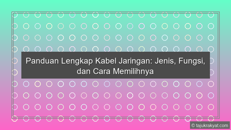 Panduan Lengkap Kabel Jaringan: Jenis, Fungsi, dan Cara Memilihnya