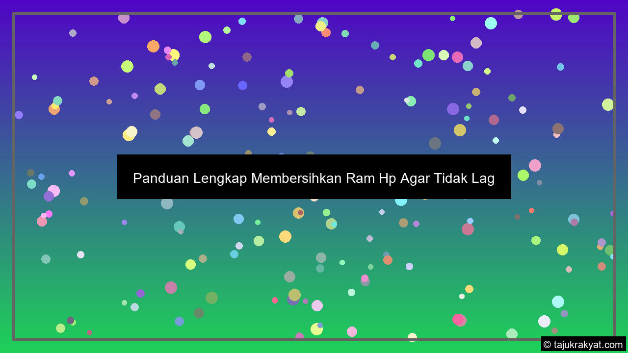 Panduan Lengkap Membersihkan Ram Hp Agar Tidak Lag