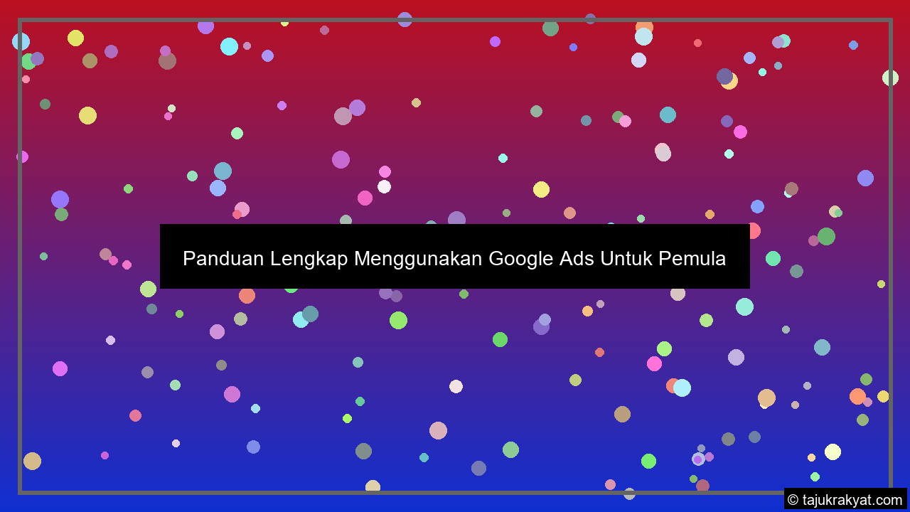 Panduan Lengkap Menggunakan Google Ads Untuk Pemula