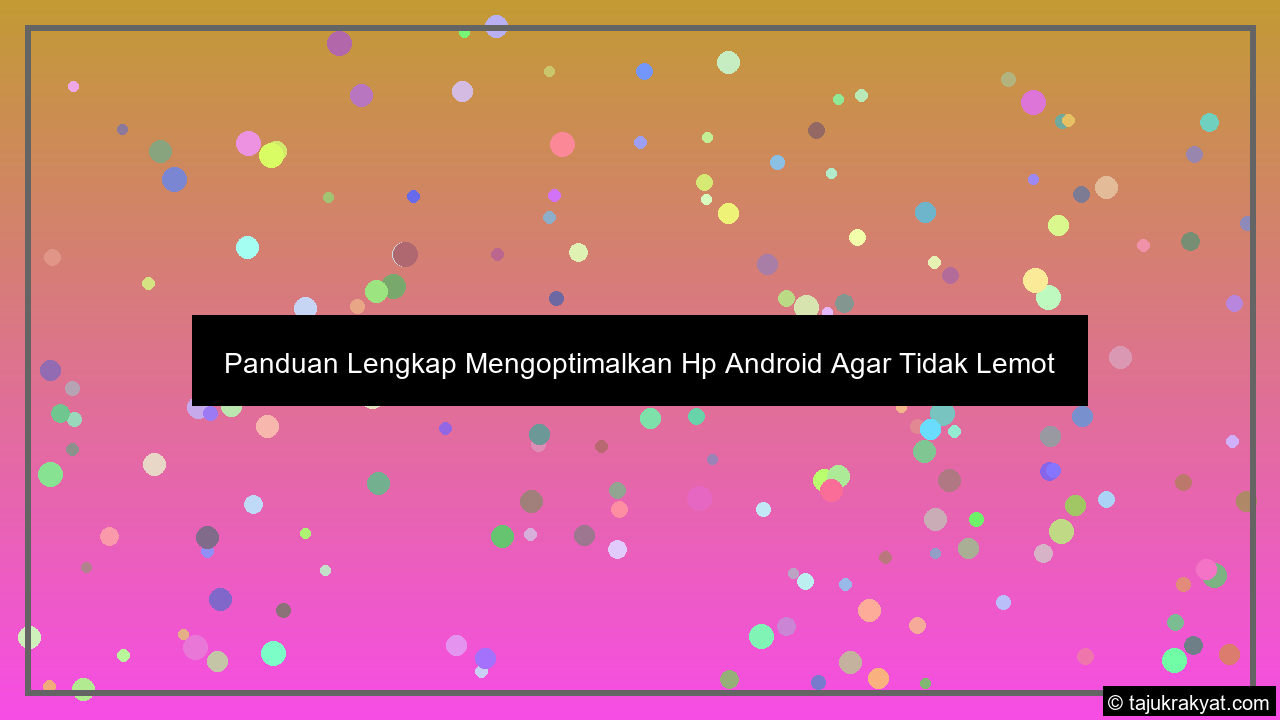 Panduan Lengkap Mengoptimalkan Hp Android Agar Tidak Lemot