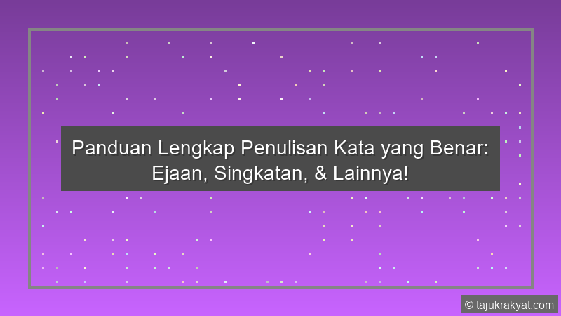 Panduan Lengkap Penulisan Kata yang Benar: Ejaan, Singkatan, & Lainnya!