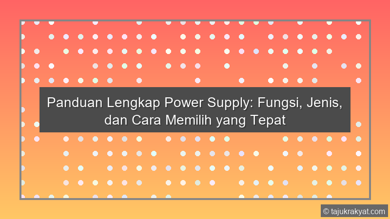 Panduan Lengkap Power Supply: Fungsi, Jenis, dan Cara Memilih yang Tepat