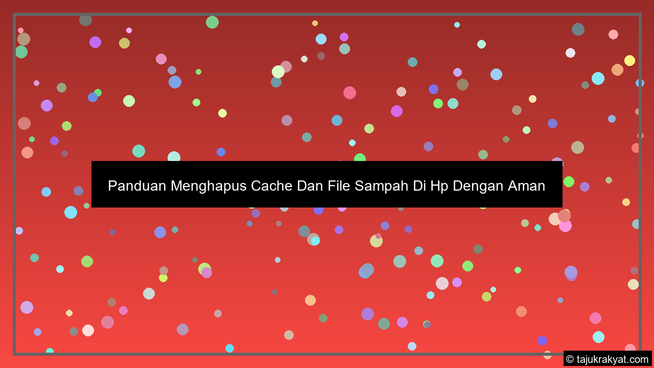 Panduan Menghapus Cache Dan File Sampah Di Hp Dengan Aman