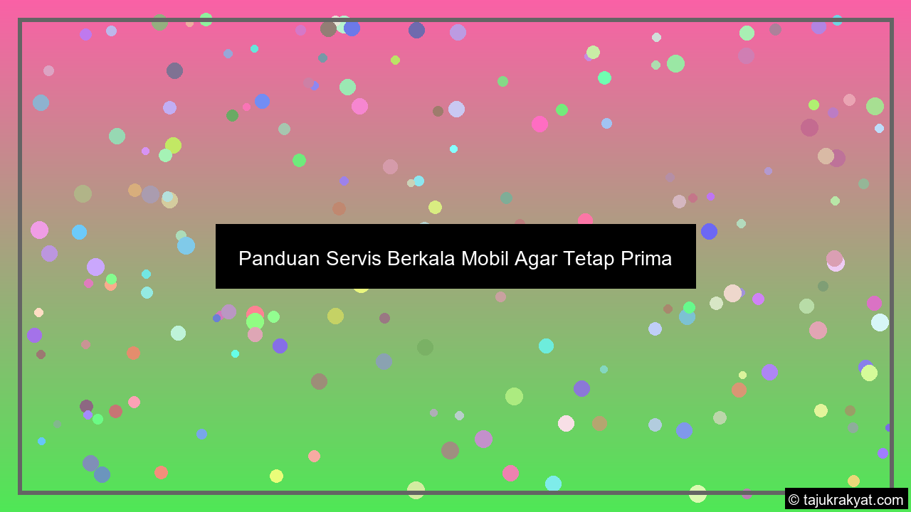Panduan Servis Berkala Mobil Agar Tetap Prima