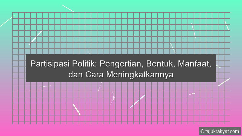 Partisipasi Politik: Pengertian, Bentuk, Manfaat, dan Cara Meningkatkannya