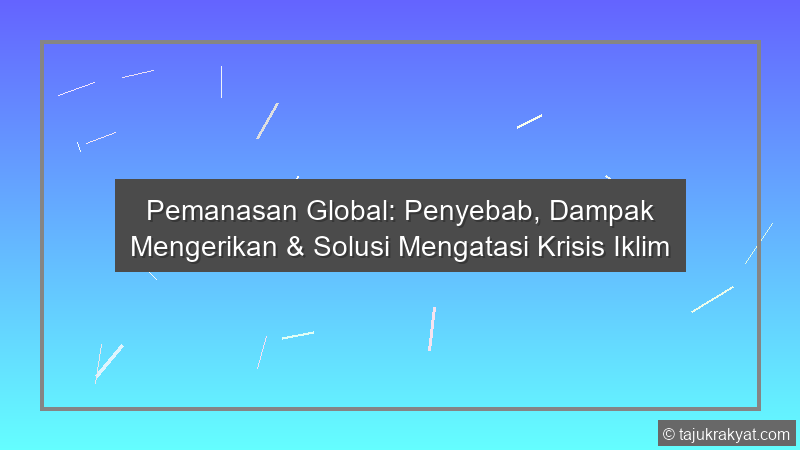 Pemanasan Global: Penyebab, Dampak Mengerikan & Solusi Mengatasi Krisis Iklim