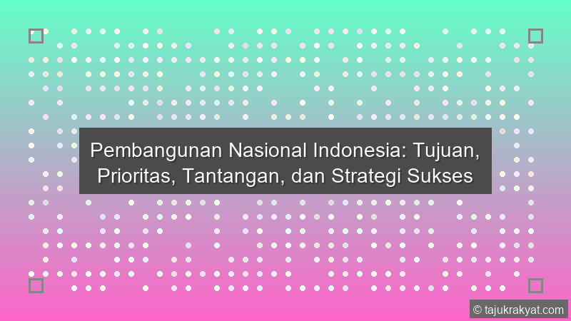 Pembangunan Nasional Indonesia: Tujuan, Prioritas, Tantangan, dan Strategi Sukses