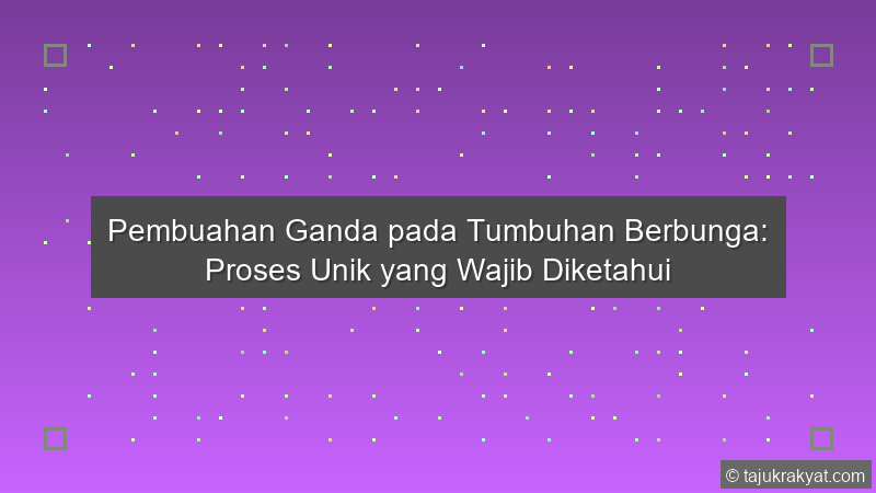 Pembuahan Ganda pada Tumbuhan Berbunga: Proses Unik yang Wajib Diketahui