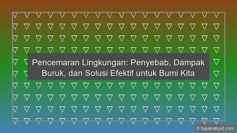 Pencemaran Lingkungan: Penyebab, Dampak Buruk, dan Solusi Efektif untuk Bumi Kita