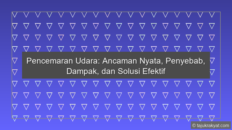 Pencemaran Udara: Ancaman Nyata, Penyebab, Dampak, dan Solusi Efektif
