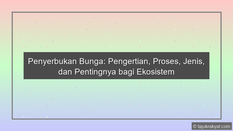 Penyerbukan Bunga: Pengertian, Proses, Jenis, dan Pentingnya bagi Ekosistem