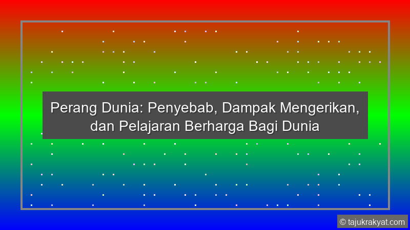 Perang Dunia: Penyebab, Dampak Mengerikan, dan Pelajaran Berharga Bagi Dunia