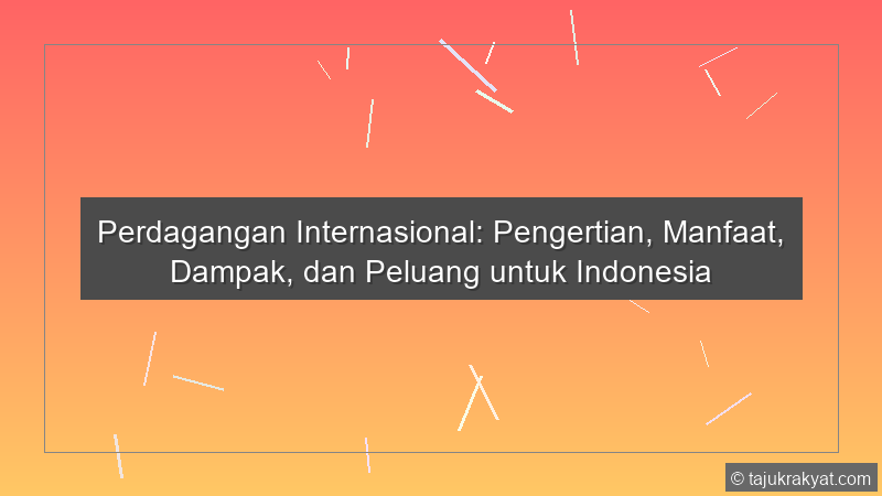 Perdagangan Internasional: Pengertian, Manfaat, Dampak, dan Peluang untuk Indonesia