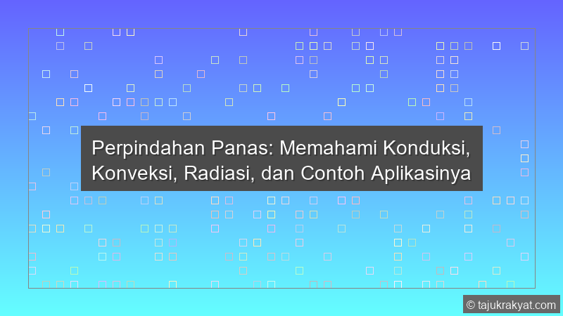 Perpindahan Panas: Memahami Konduksi, Konveksi, Radiasi, dan Contoh Aplikasinya
