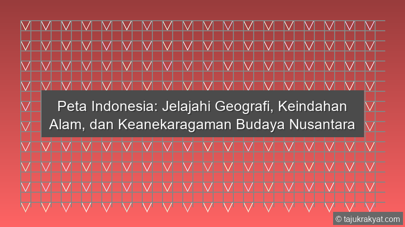 Peta Indonesia: Jelajahi Geografi, Keindahan Alam, dan Keanekaragaman Budaya Nusantara