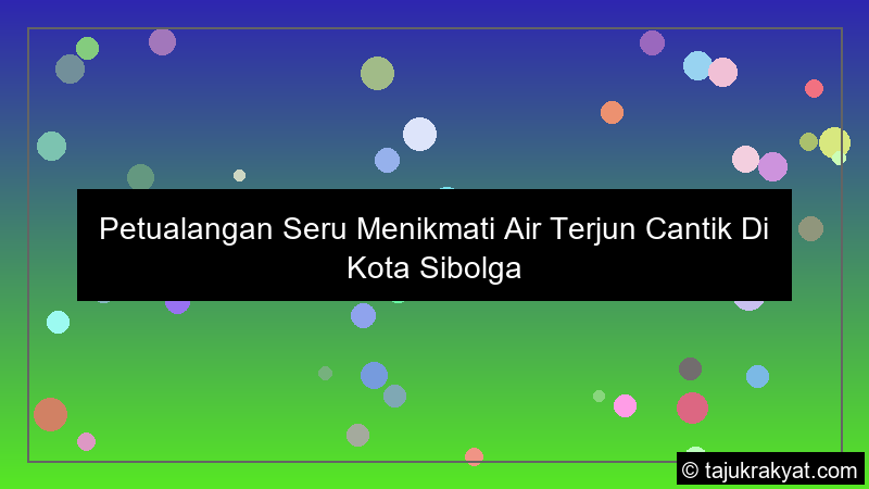 Petualangan Seru Menikmati Air Terjun Cantik Di Kota Sibolga