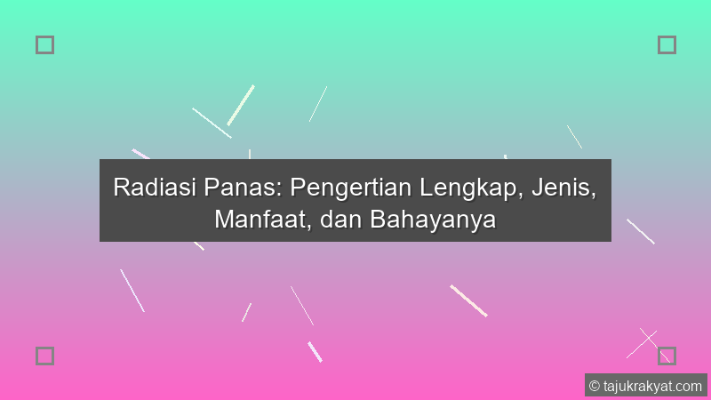 Radiasi Panas: Pengertian Lengkap, Jenis, Manfaat, dan Bahayanya