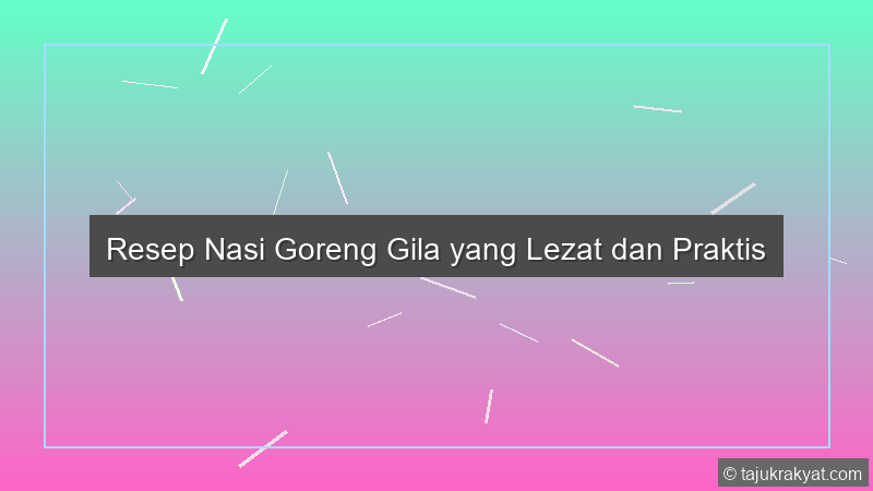 Resep Nasi Goreng Gila yang Lezat dan Praktis