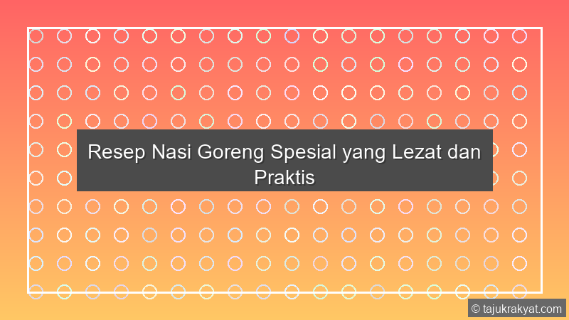 Resep Nasi Goreng Spesial yang Lezat dan Praktis