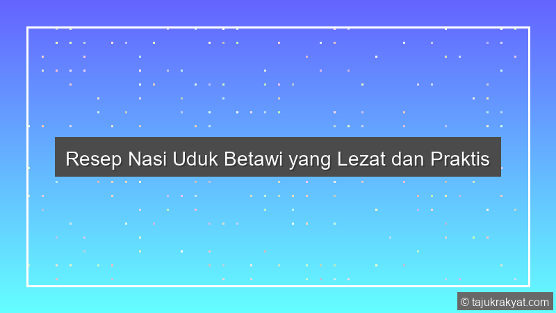 Resep Nasi Uduk Betawi yang Lezat dan Praktis