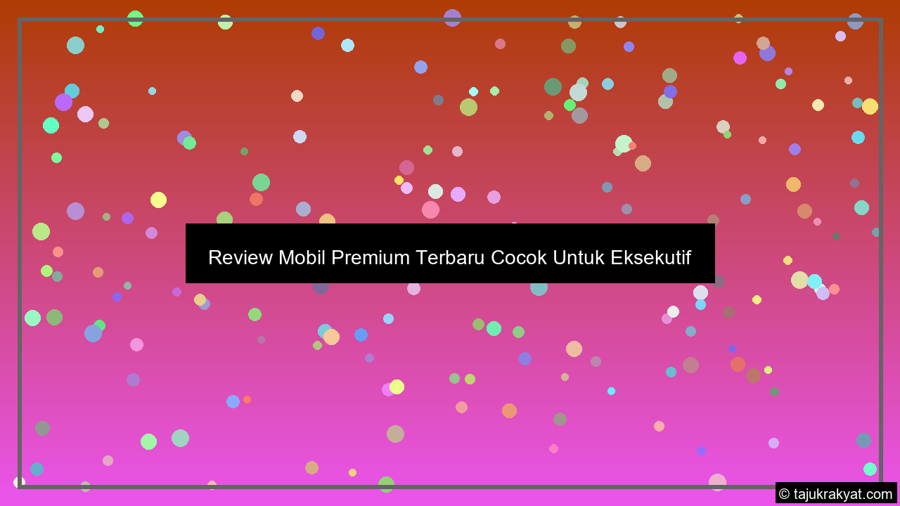 Review Mobil Premium Terbaru Cocok Untuk Eksekutif