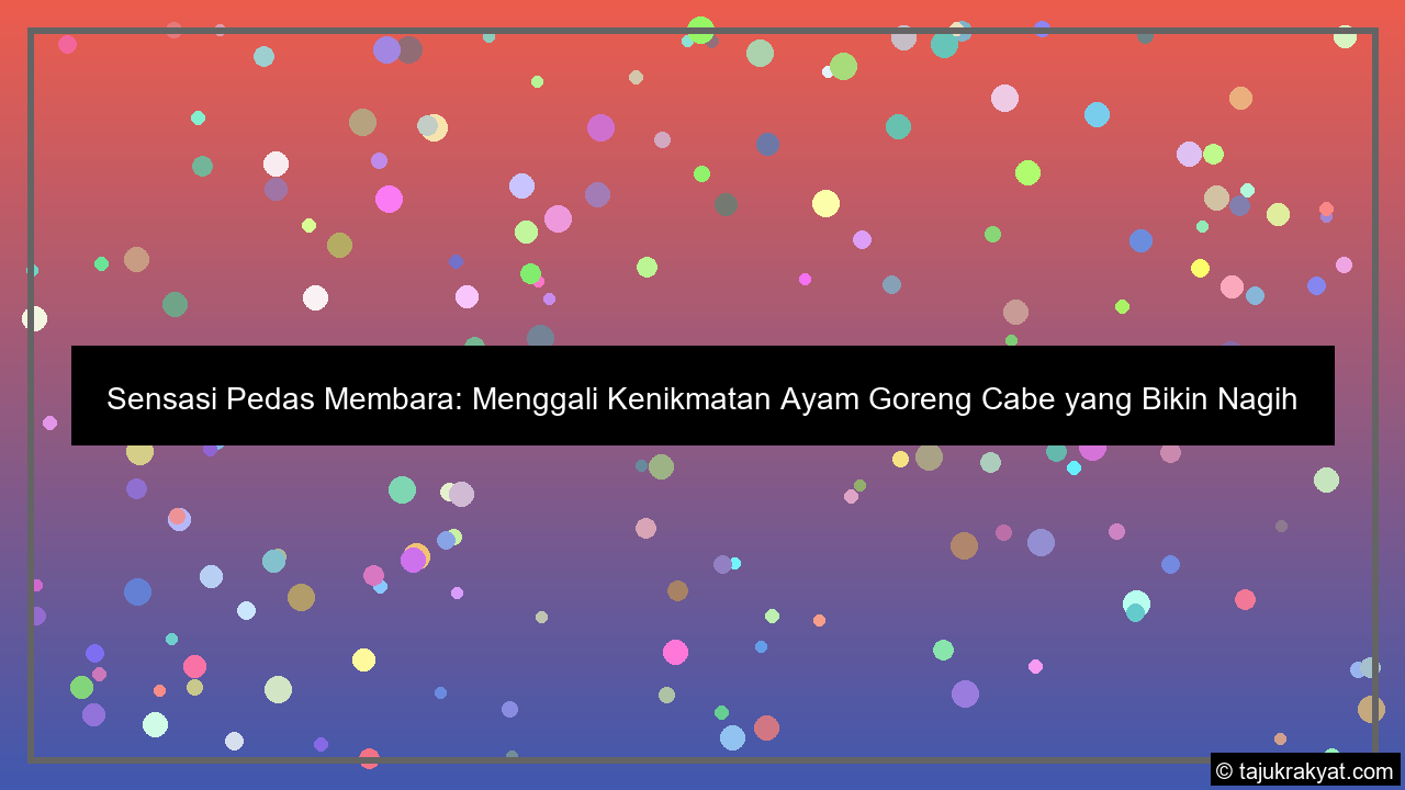 Sensasi Pedas Membara: Menggali Kenikmatan Ayam Goreng Cabe yang Bikin Nagih