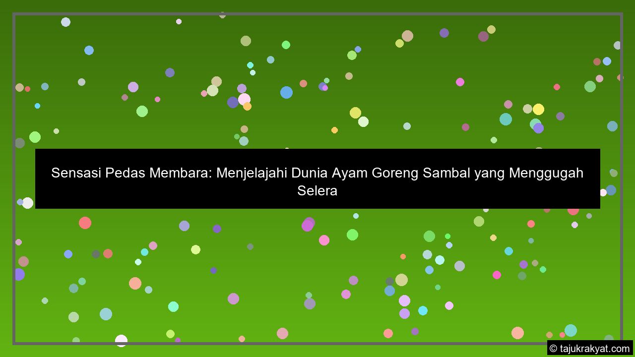 Sensasi Pedas Membara: Menjelajahi Dunia Ayam Goreng Sambal yang Menggugah Selera