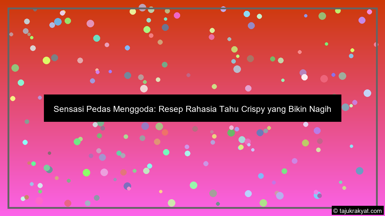 Sensasi Pedas Menggoda: Resep Rahasia Tahu Crispy yang Bikin Nagih