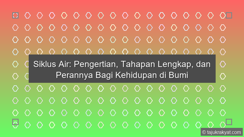 Siklus Air: Pengertian, Tahapan Lengkap, dan Perannya Bagi Kehidupan di Bumi
