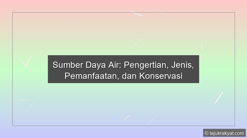 Sumber Daya Air: Pengertian, Jenis, Pemanfaatan, dan Konservasi