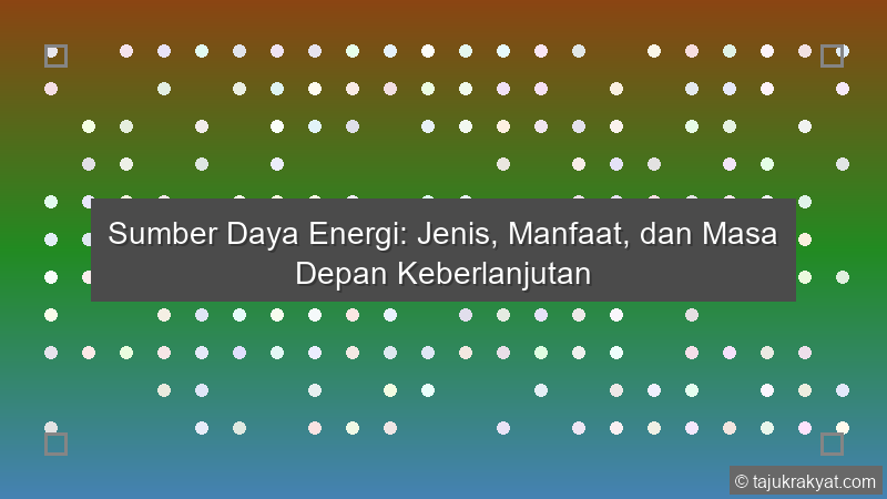 Sumber Daya Energi: Jenis, Manfaat, dan Masa Depan Keberlanjutan