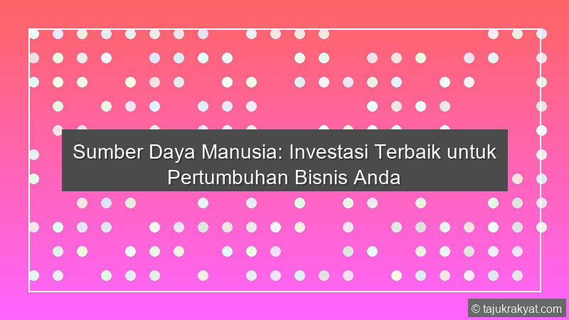 Sumber Daya Manusia: Investasi Terbaik untuk Pertumbuhan Bisnis Anda