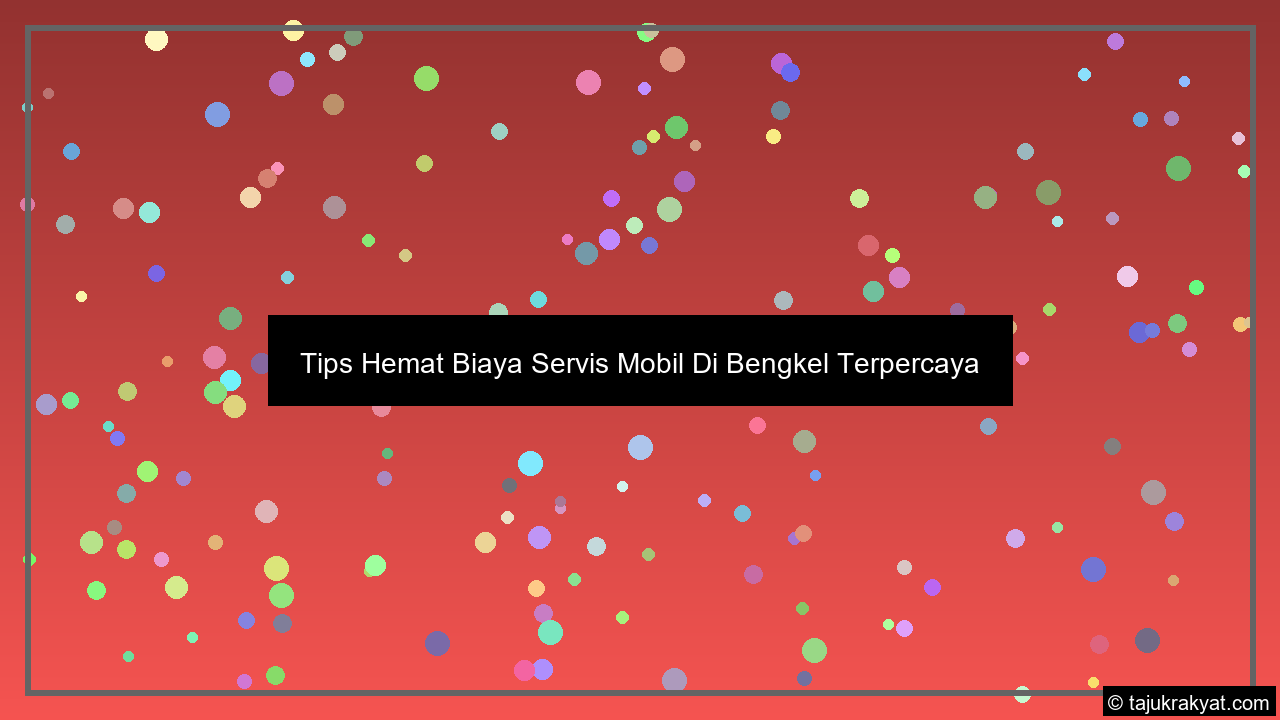 Tips Hemat Biaya Servis Mobil Di Bengkel Terpercaya